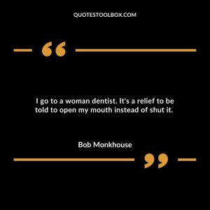 I go to a woman dentist. It's a relief to be told to open my mouth instead of shut it.