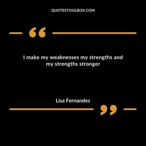 I make my weaknesses my strengths and my strengths stronger
