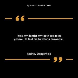 I told my dentist my teeth are going yellow. He told me to wear a brown tie.