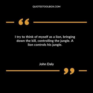 I try to think of myself as a lion, bringing down the kill, controlling the jungle. A lion controls his jungle