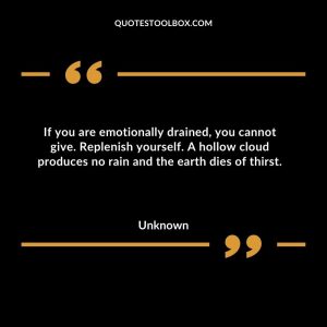 If you are emotionally drained, you cannot give. Replenish yourself. A hollow cloud produces no rain and the earth dies of thirst