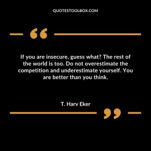 If you are insecure, guess what The rest of the world is too. Do not overestimate the competition and underestimate yourself. You are better than you think