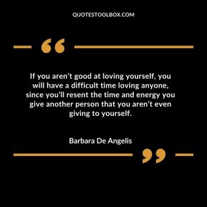 If you aren’t good at loving yourself, you will have a difficult time loving anyone, since you’ll resent the time and energy you give another person that you aren’t even giving to yourself