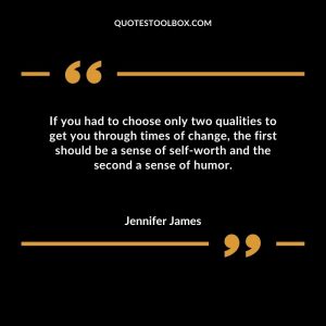 If you had to choose only two qualities to get you through times of change, the first should be a sense of self-worth and the second a sense of humor