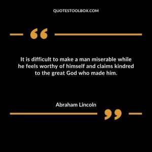 It is difficult to make a man miserable while he feels worthy of himself and claims kindred to the great God who made him