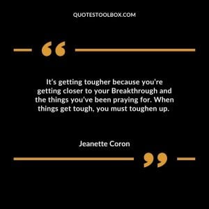 It’s getting tougher because you’re getting closer to your Breakthrough and the things you’ve been praying for. When things get tough, you must toughen up.