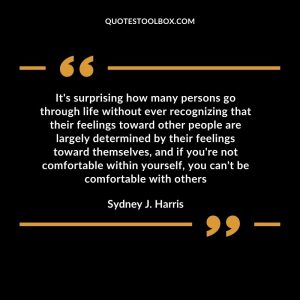 It's surprising how many persons go through life without ever recognizing that their feelings toward other people are largely determined by their feelings toward themselves, and if you're not comfortable within yourself, you can't be comfortable with others
