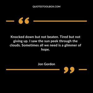 Knocked down but not beaten. Tired but not giving up. I saw the sun peek through the clouds. Sometimes all we need is a glimmer of hope