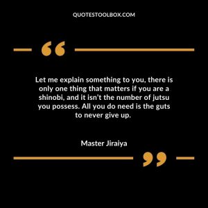 Let me explain something to you, there is only one thing that matters if you are a shinobi, and it isn’t the number of jutsu you possess. All you do need is the guts to never give up.