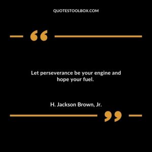 Let perseverance be your engine and hope your fuel.