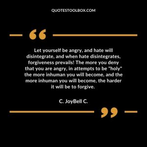 Let yourself be angry, and hate will disintegrate, and when hate disintegrates, forgiveness prevails! The more you deny that you are angry, in attempts to be "holy" the more inhuman you will become, and the more inhuman you will become, the harder it will be to forgive.