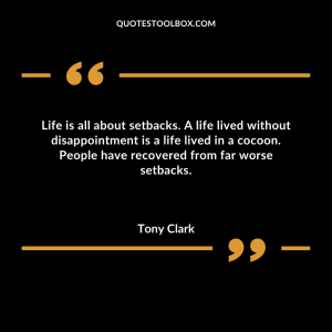 Life is all about setbacks. A life lived without disappointment is a life lived in a cocoon. People have recovered from far worse setbacks