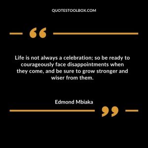 Life is not always a celebration; so be ready to courageously face disappointments when they come, and be sure to grow stronger and wiser from them