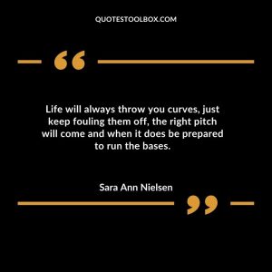 Life will always throw you curves, just keep fouling them off, the right pitch will come and when it does be prepared to run the bases