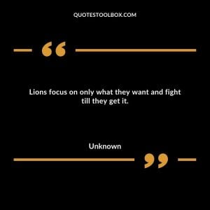 Lions focus on only what they want and fight till they get it.