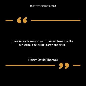 Live in each season as it passes breathe the air, drink the drink, taste the fruit