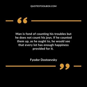 Man is fond of counting his troubles but he does not count his joys. If he counted them up, as he ought to, he would see that every lot has enough happiness provided for it.