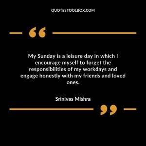 My Sunday is a leisure day in which I encourage myself to forget the responsibilities of my workdays and engage honestly with my friends and loved ones