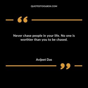 Never chase people in your life. No one is worthier than you to be chased
