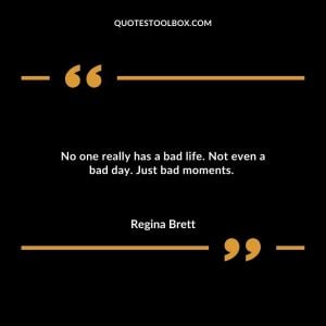 No one really has a bad life. Not even a bad day. Just bad moments.