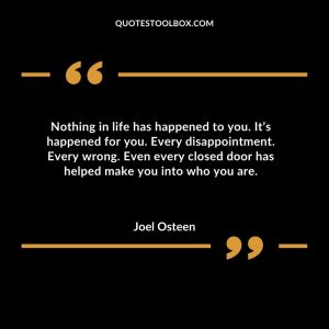 Nothing in life has happened to you. It’s happened for you. Every disappointment. Every wrong. Even every closed door has helped make you into who you are