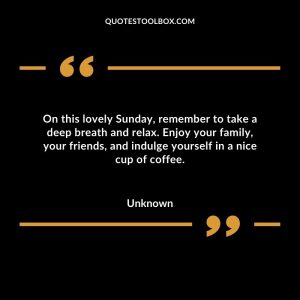 On this lovely Sunday, remember to take a deep breath and relax. Enjoy your family, your friends, and indulge yourself in a nice cup of coffee