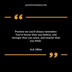 Promise me you’ll always remember: You’re braver than you believe, and stronger than you seem, and smarter than you think.