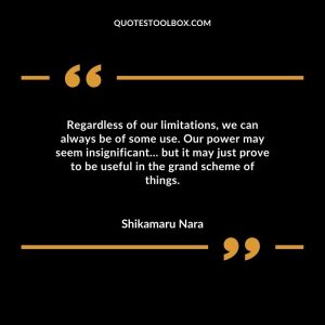 Regardless of our limitations, we can always be of some use. Our power may seem insignificant… but it may just prove to be useful in the grand scheme of things.