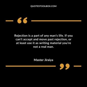 Rejection is a part of any man’s life. If you can’t accept and move past rejection, or at least use it as writing material you’re not a real man.