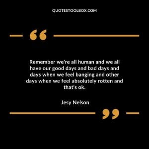 Remember we're all human and we all have our good days and bad days and days when we feel banging and other days when we feel absolutely rotten and that's ok.