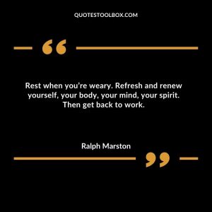 Rest when you’re weary. Refresh and renew yourself, your body, your mind, your spirit. Then get back to work