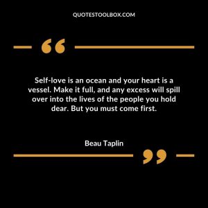 Self-love is an ocean and your heart is a vessel. Make it full, and any excess will spill over into the lives of the people you hold dear. But you must come first