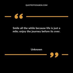 Smile all the while because life is just a mile; enjoy the journey before its over