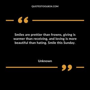Smiles are prettier than frowns, giving is warmer than receiving, and loving is more beautiful than hating. Smile this Sunday