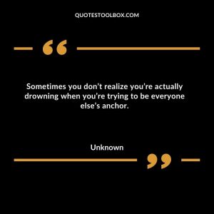 Sometimes you don’t realize you’re actually drowning when you’re trying to be everyone else’s anchor