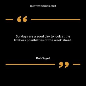 Sundays are a good day to look at the limitless possibilities of the week ahead