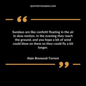 Sundays are like confetti floating in the air in slow motion, in the evening they reach the ground, and you hope a bit of wind could blow on them so they could fly a bit longer