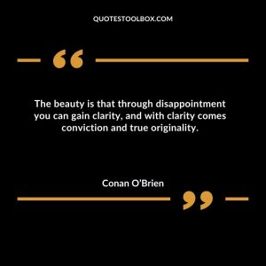 The beauty is that through disappointment you can gain clarity, and with clarity comes conviction and true originality