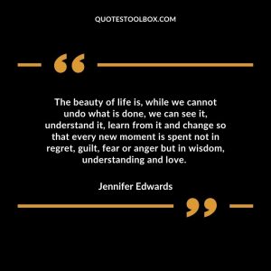 The beauty of life is, while we cannot undo what is done, we can see it, understand it, learn from it and change so that every new moment is spent not in regret, guilt, fear or anger but in wisdom, understanding and love.