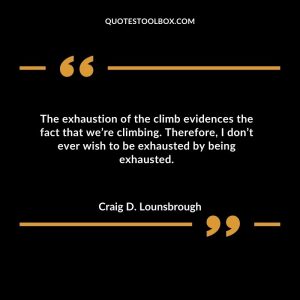 The exhaustion of the climb evidences the fact that we’re climbing. Therefore, I don’t ever wish to be exhausted by being exhausted