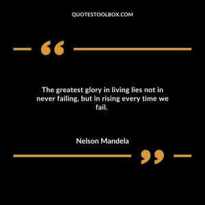 The greatest glory in living lies not in never failing, but in rising every time we fail.