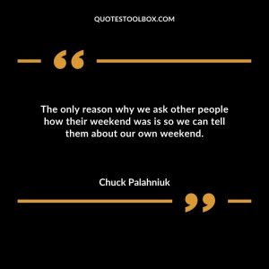 The only reason why we ask other people how their weekend was is so we can tell them about our own weekend