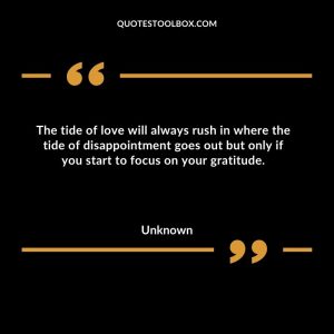 The tide of love will always rush in where the tide of disappointment goes out but only if you start to focus on your gratitude