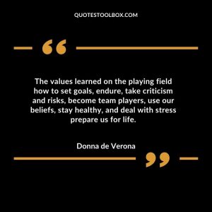 The values learned on the playing field how to set goals, endure, take criticism and risks, become team players, use our beliefs, stay healthy, and deal with stress prepare us for life