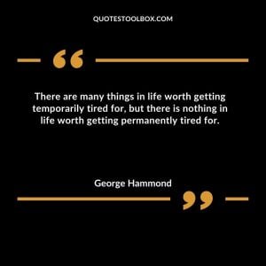 There are many things in life worth getting temporarily tired for, but there is nothing in life worth getting permanently tired for