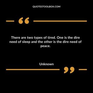 There are two types of tired. One is the dire need of sleep and the other is the dire need of peace
