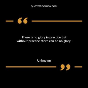 There is no glory in practice but without practice there can be no glory