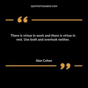 There is virtue in work and there is virtue in rest. Use both and overlook neither