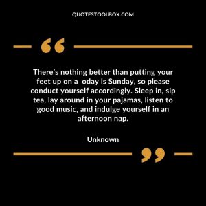 There’s nothing better than putting your feet up on a  oday is Sunday, so please conduct yourself accordingly. Sleep in, sip tea, lay around in your pajamas, listen to good music, and indulge yourself in an afternoon nap
