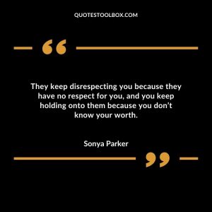 They keep disrespecting you because they have no respect for you, and you keep holding onto them because you don’t know your worth